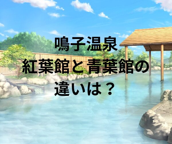 鳴子温泉の紅葉館と青葉館の違いは？