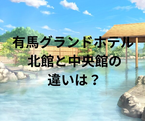 有馬グランドホテルの北館と中央館の違いは？
