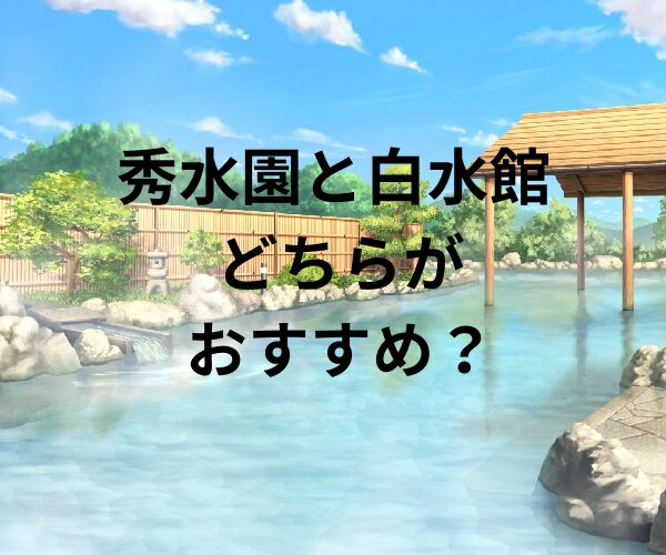 秀水園と白水館 どちらがおすすめ？