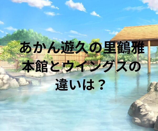 あかん遊久の里鶴雅の本館とウイングス館の違いは？