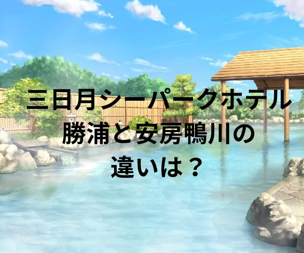 三日月シーパークホテル勝浦と安房鴨川の違いは？