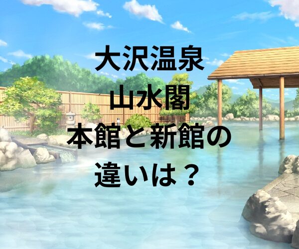 大沢温泉山水閣 本館と新館の違いは？