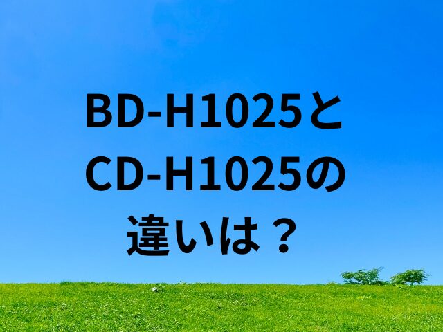 BD-H1025とCD-H1025の違いは？