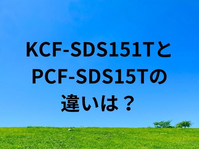 KCF-SDS151TとPCF-SDS15Tの違いは？