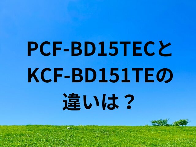 PCF-BD15TECとKCF-BD151TECの違いは？