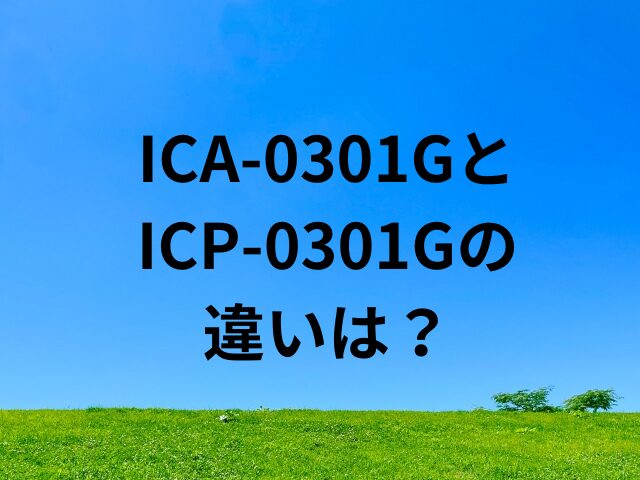 ICA-0301GとICP-0301Gの違いは？