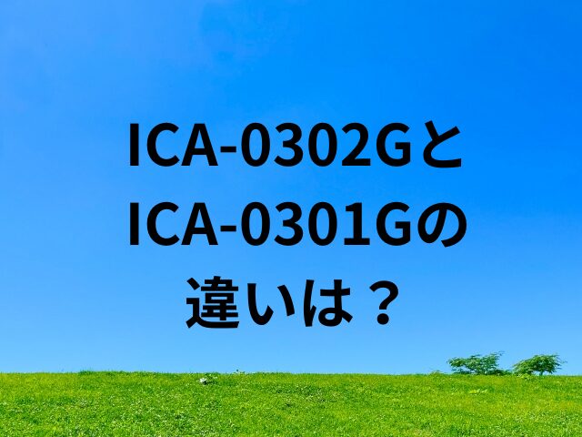 ICA-0302GとICA-0301Gの違いは？