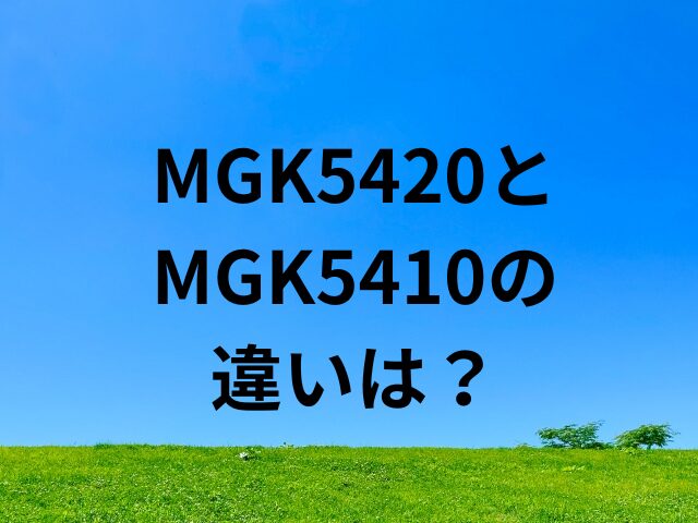 MGK5420とMGK5410の違いは？