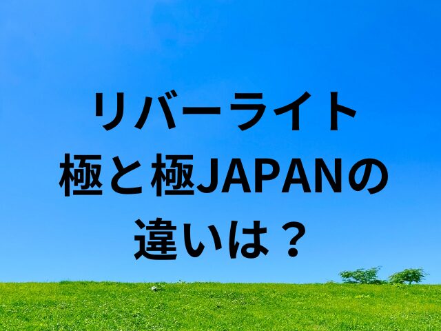 リバーライト極と極JAPANの違いは？