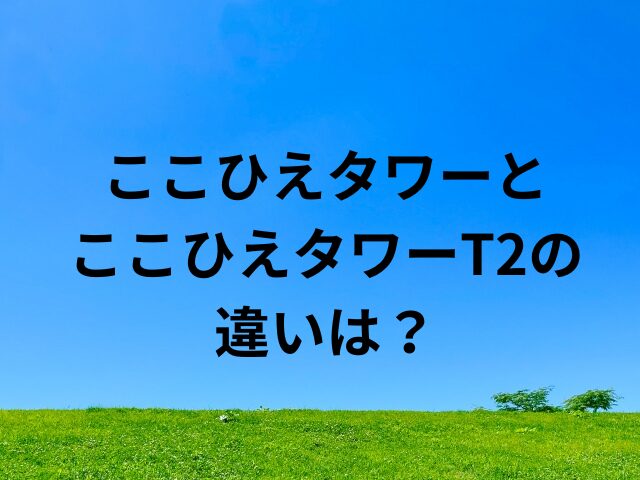 ここひえタワーとここひえタワーT2の違いは？