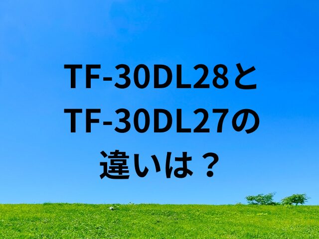 TF-30DL28とTF-30DL27の違いは？