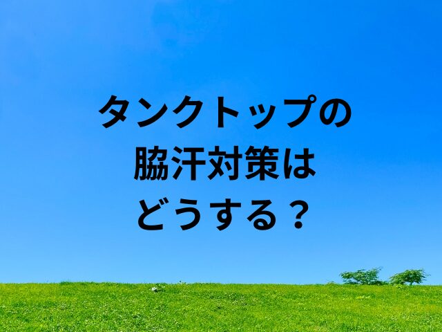 タンクトップの脇汗対策はどうする？