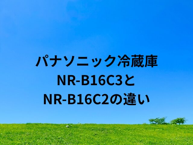 パナソニック冷蔵庫NR-B16C3とNR-B16C2の違い