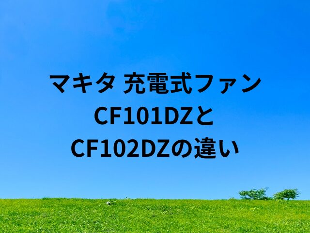 マキタの充電式ファンCF101DZとCF102DZの違い