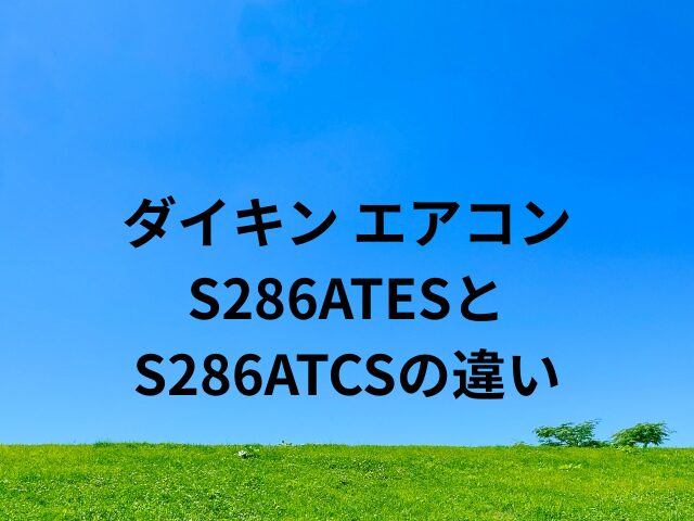 ダイキンエアコンS286ATESとS286ATCSの違いは？